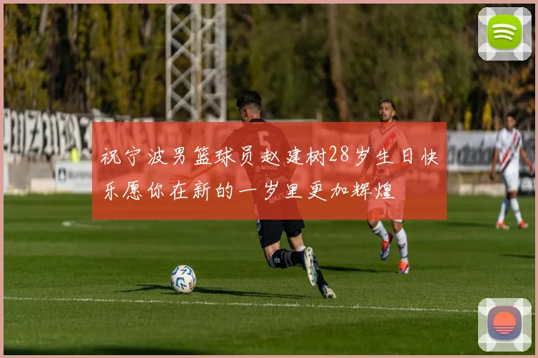 祝宁波男篮球员赵建树28岁生日快乐愿你在新的一岁里更加辉煌