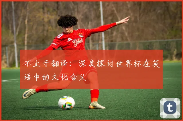 不止于翻译：深度探讨世界杯在英语中的文化含义