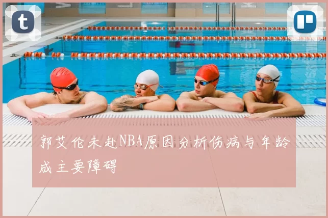 郭艾伦未赴NBA原因分析伤病与年龄成主要障碍