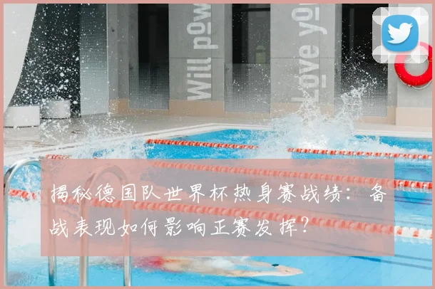 揭秘德国队世界杯热身赛战绩:备战表现如何影响正赛发挥?