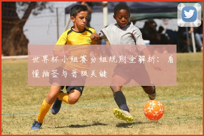 世界杯小组赛分组规则全解析:看懂抽签与晋级关键