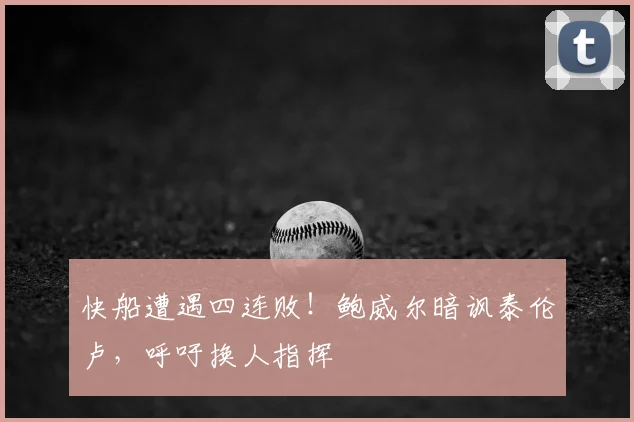 快船遭遇四连败!鲍威尔暗讽泰伦卢,呼吁换人指挥