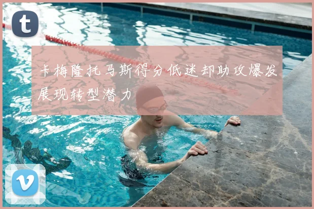 卡梅隆托马斯得分低迷却助攻爆发展现转型潜力