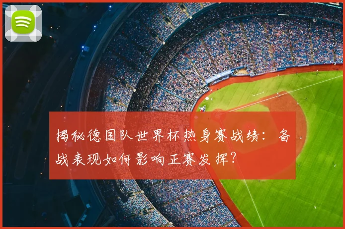 揭秘德国队世界杯热身赛战绩：备战表现如何影响正赛发挥？