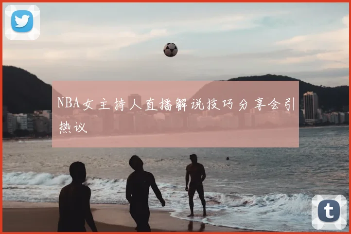 NBA女主持人直播解说技巧分享会引热议