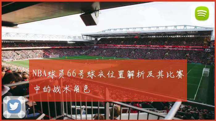 NBA球员66号球衣位置解析及其比赛中的战术角色