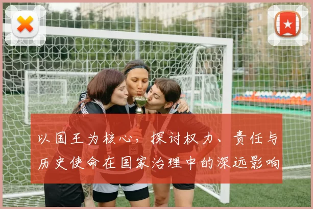 以国王为核心，探讨权力、责任与历史使命在国家治理中的深远影响