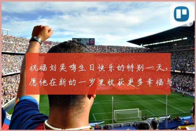 祝福刘奕鸣生日快乐的特别一天，愿他在新的一岁里收获更多幸福与成功