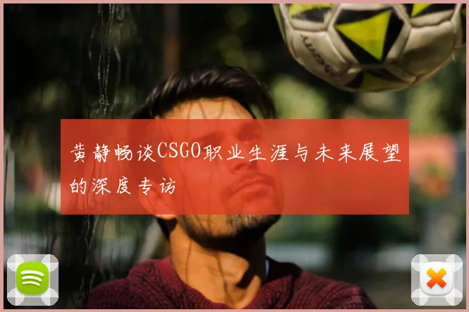 黄静畅谈CSGO职业生涯与未来展望的深度专访