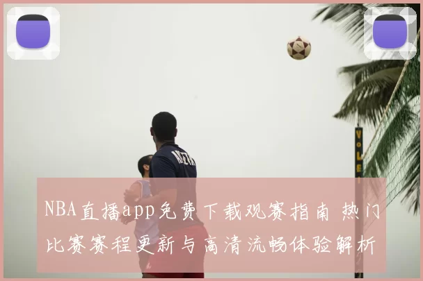 NBA直播app免费下载观赛指南 热门比赛赛程更新与高清流畅体验解析