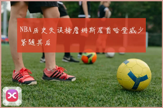 NBA历史失误榜詹姆斯居首哈登威少紧随其后