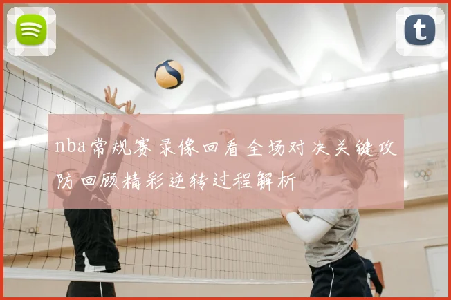 nba常规赛录像回看全场对决关键攻防回顾精彩逆转过程解析