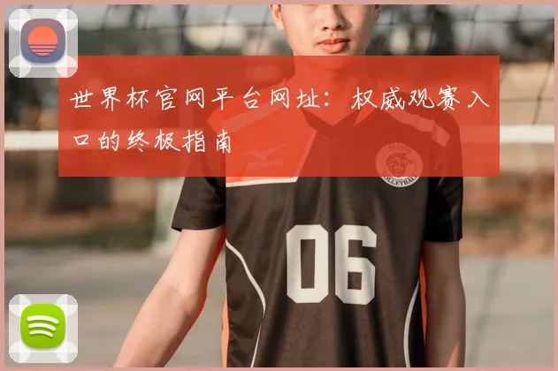世界杯官网平台网址:权威观赛入口的终极指南