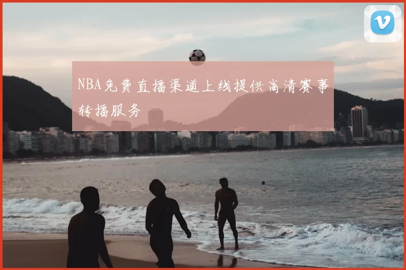 NBA免费直播渠道上线提供高清赛事转播服务