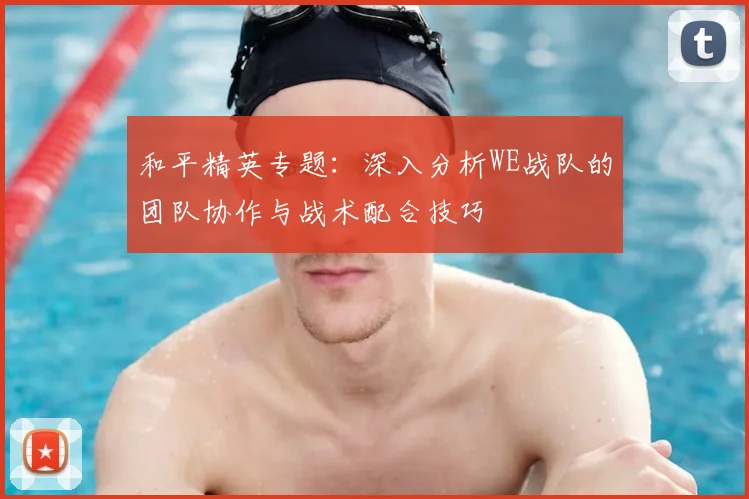 和平精英专题：深入分析WE战队的团队协作与战术配合技巧
