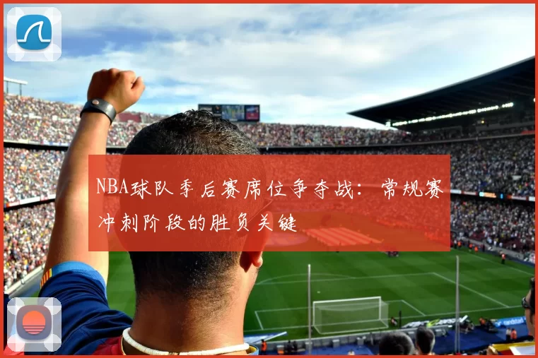 NBA球队季后赛席位争夺战：常规赛冲刺阶段的胜负关键