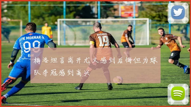 梅洛坦言离开尤文感到后悔但为球队夺冠感到高兴