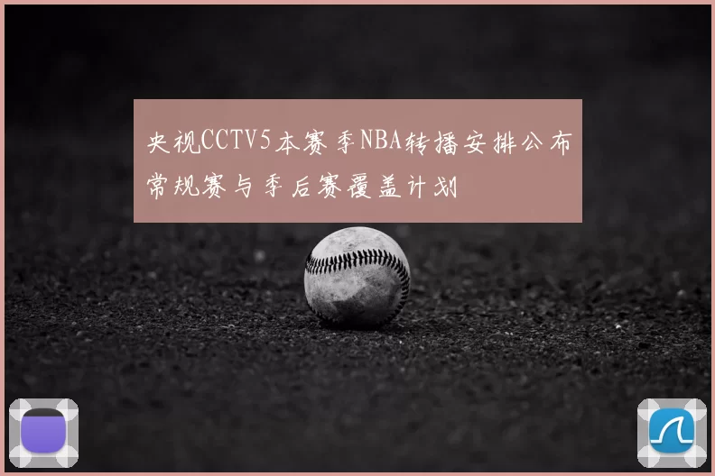 央视CCTV5本赛季NBA转播安排公布常规赛与季后赛覆盖计划