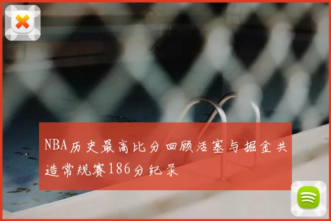 NBA历史最高比分回顾活塞与掘金共造常规赛186分纪录