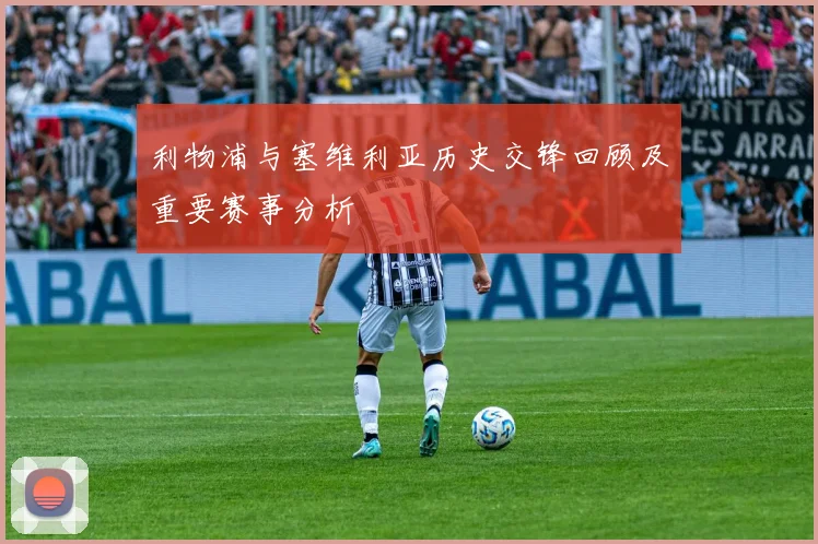利物浦与塞维利亚历史交锋回顾及重要赛事分析
