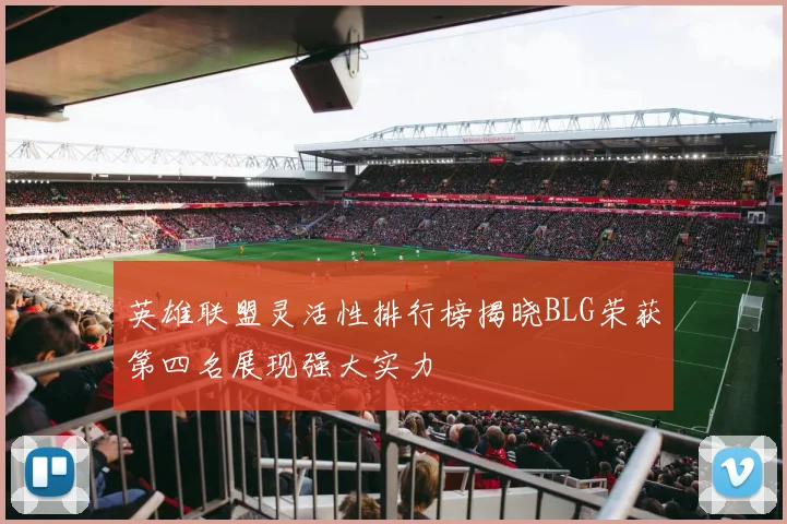 英雄联盟灵活性排行榜揭晓BLG荣获第四名展现强大实力