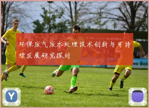 环保废气废水处理技术创新与可持续发展研究探讨