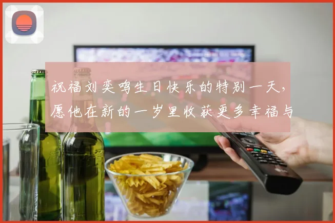 祝福刘奕鸣生日快乐的特别一天，愿他在新的一岁里收获更多幸福与成功