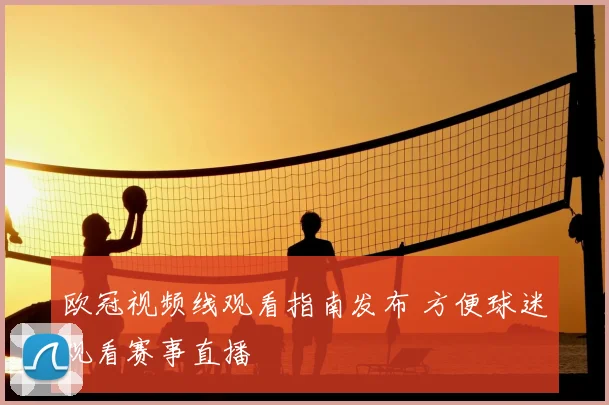 欧冠视频线观看指南发布 方便球迷观看赛事直播
