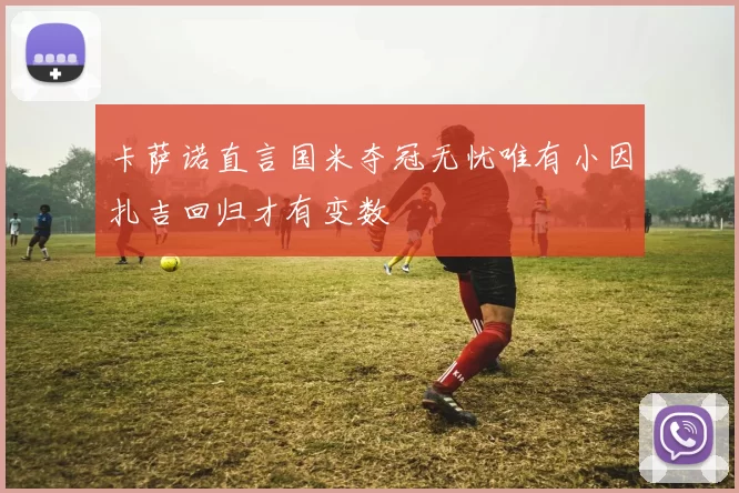 卡萨诺直言国米夺冠无忧唯有小因扎吉回归才有变数