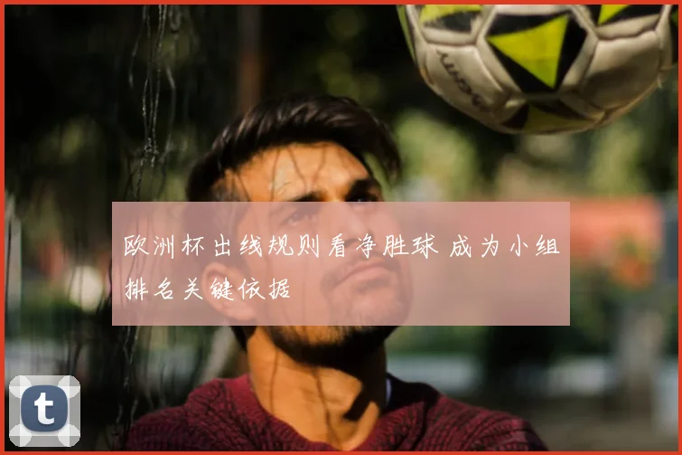 欧洲杯出线规则看净胜球 成为小组排名关键依据