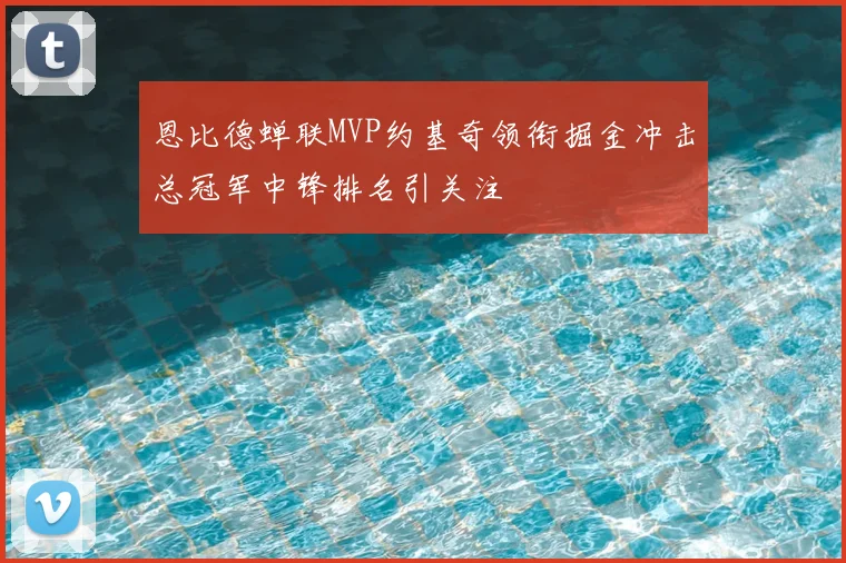 恩比德蝉联MVP约基奇领衔掘金冲击总冠军中锋排名引关注
