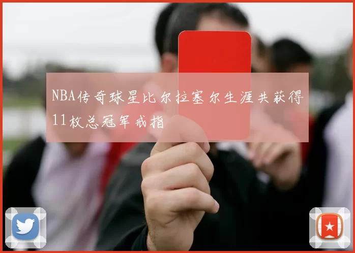 NBA传奇球星比尔拉塞尔生涯共获得11枚总冠军戒指