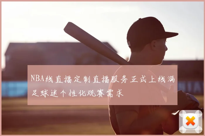 NBA线直播定制直播服务正式上线满足球迷个性化观赛需求