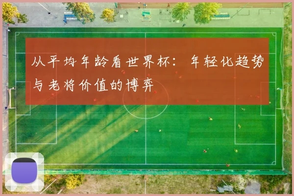 从平均年龄看世界杯：年轻化趋势与老将价值的博弈