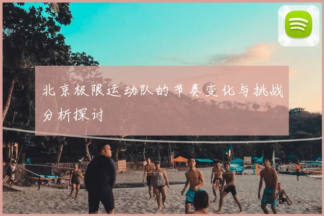 北京极限运动队的节奏变化与挑战分析探讨