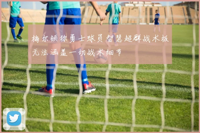 梅尔顿称勇士球员智慧超群战术板无法涵盖一切战术细节