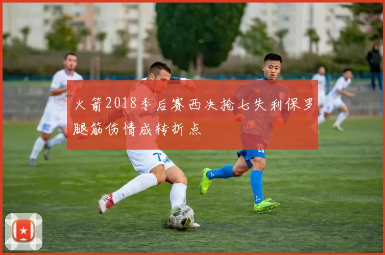 火箭2018季后赛西决抢七失利保罗腿筋伤情成转折点