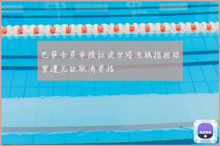 巴萨会员举报拉波尔塔洗钱指控称曾遭无故取消资格