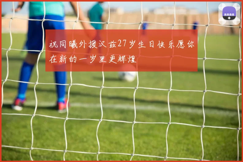 祝同曦外援汉兹27岁生日快乐愿你在新的一岁里更辉煌
