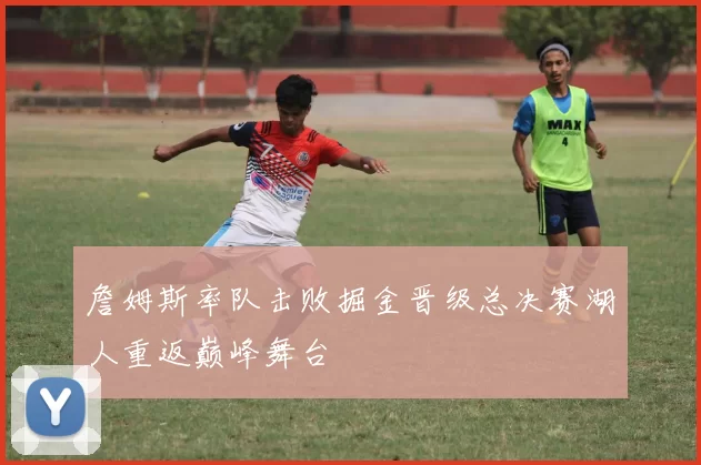 詹姆斯率队击败掘金晋级总决赛湖人重返巅峰舞台