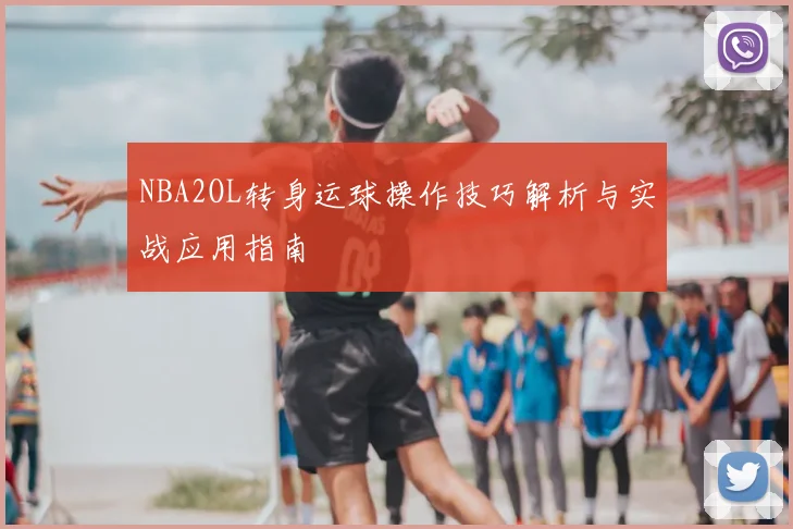 NBA2OL转身运球操作技巧解析与实战应用指南