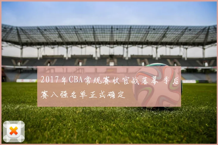 2017年CBA常规赛收官战落幕 季后赛八强名单正式确定