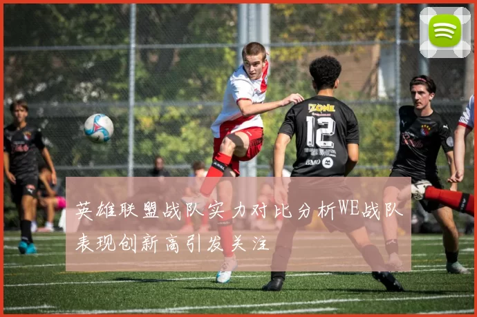英雄联盟战队实力对比分析WE战队表现创新高引发关注