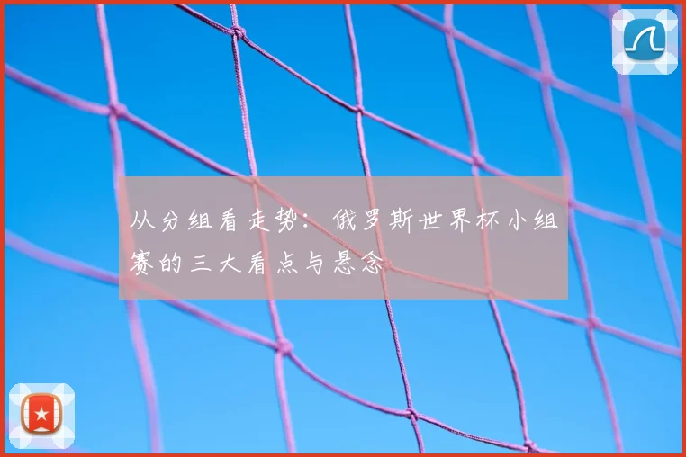 从分组看走势:俄罗斯世界杯小组赛的三大看点与悬念