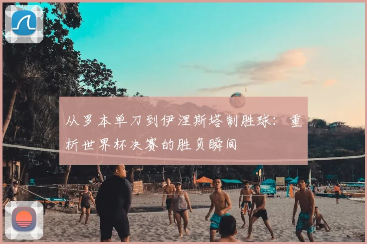 从罗本单刀到伊涅斯塔制胜球：重析世界杯决赛的胜负瞬间