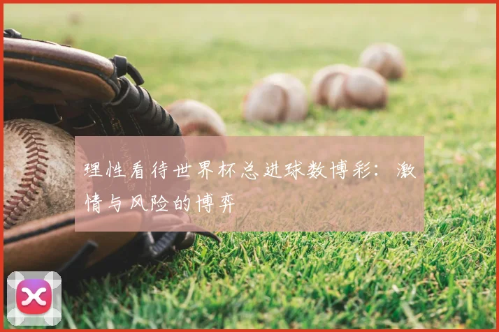 理性看待世界杯总进球数博彩:激情与风险的博弈