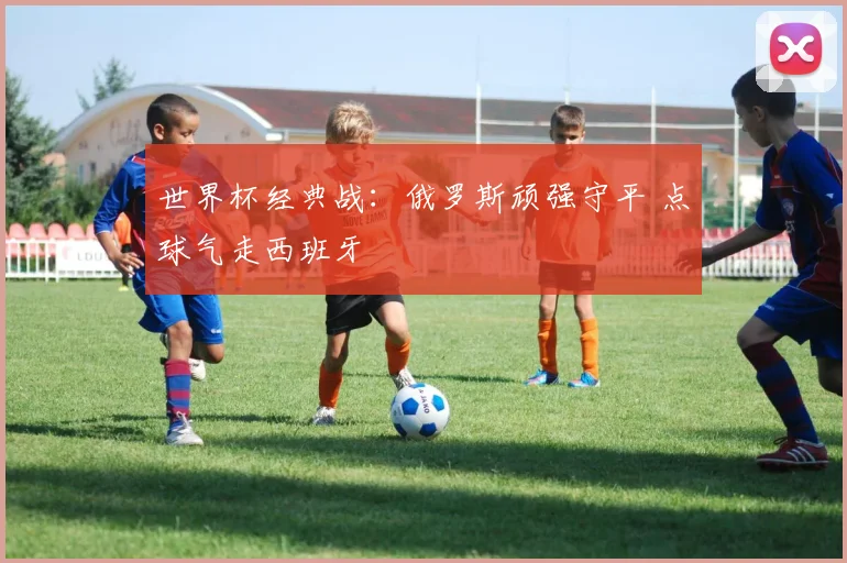 世界杯经典战:俄罗斯顽强守平 点球气走西班牙