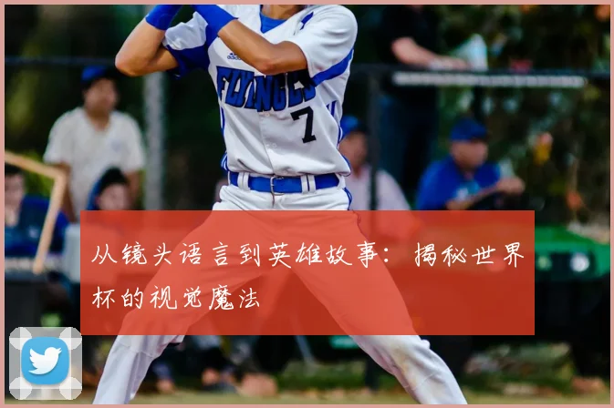 从镜头语言到英雄故事:揭秘世界杯的视觉魔法