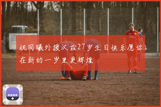 祝同曦外援汉兹27岁生日快乐愿你在新的一岁里更辉煌