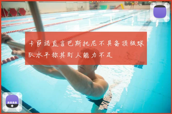 卡萨诺直言巴斯托尼不具备顶级球队水平称其盯人能力不足